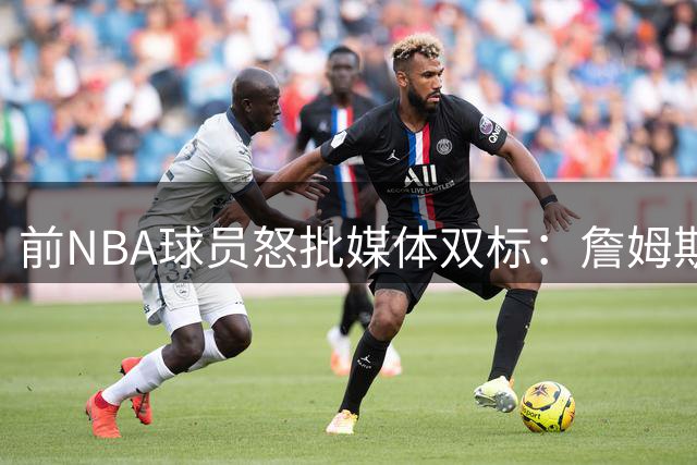 前NBA球员怒批媒体双标：詹姆斯抱团被美化 科比队友遭刻意抬高