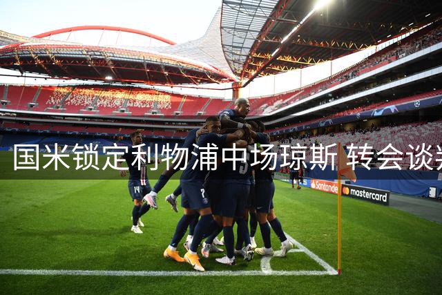 国米锁定利物浦中场琼斯 转会谈判陷入4000万欧元僵局