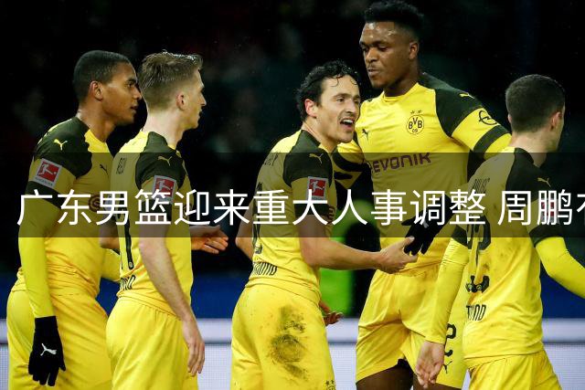 广东男篮迎来重大人事调整 周鹏有望执掌教鞭徐昕或提前归队