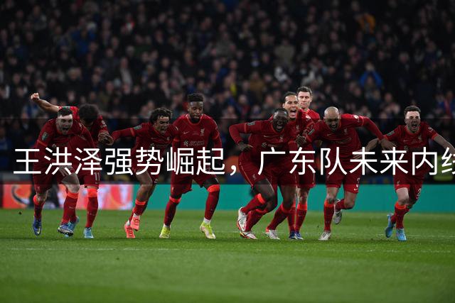 王洪泽强势崛起，广东队未来内线核心呼之欲出