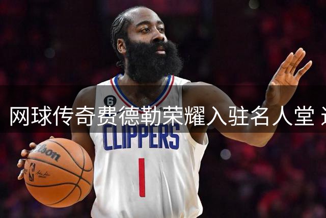 网球传奇费德勒荣耀入驻名人堂 退役球星开启事业新篇章
