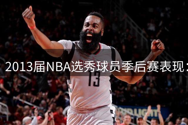 2013届NBA选秀球员季后赛表现：字母哥领衔，麦科勒姆紧随其后