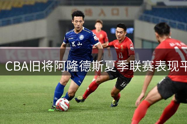 CBA旧将阿隆德斯夏季联赛表现平平 魔术力克绿军迎开门红
